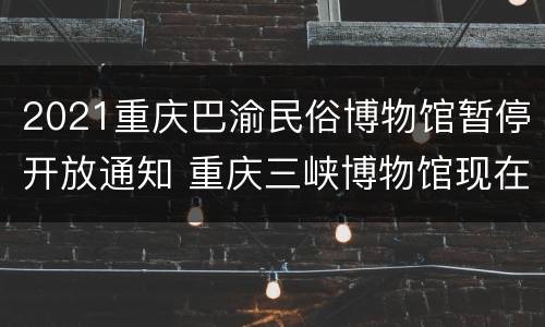 2021重庆巴渝民俗博物馆暂停开放通知 重庆三峡博物馆现在开放吗