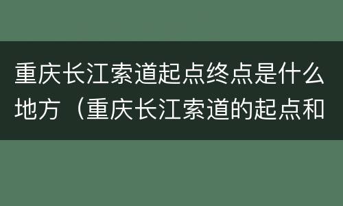 重庆长江索道起点终点是什么地方（重庆长江索道的起点和终点）
