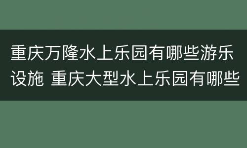 重庆万隆水上乐园有哪些游乐设施 重庆大型水上乐园有哪些