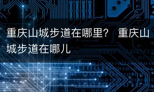 重庆山城步道在哪里？ 重庆山城步道在哪儿