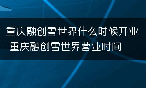 重庆融创雪世界什么时候开业 重庆融创雪世界营业时间