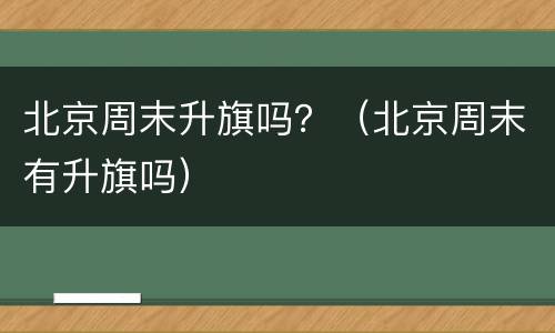 北京周末升旗吗？（北京周末有升旗吗）