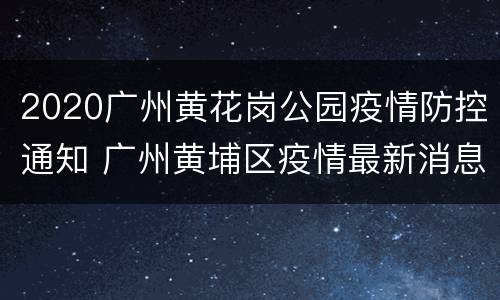 2020广州黄花岗公园疫情防控通知 广州黄埔区疫情最新消息2020