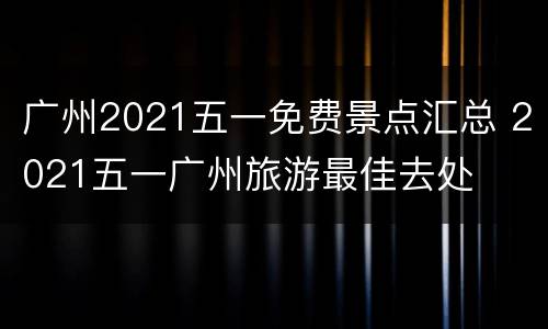 广州2021五一免费景点汇总 2021五一广州旅游最佳去处