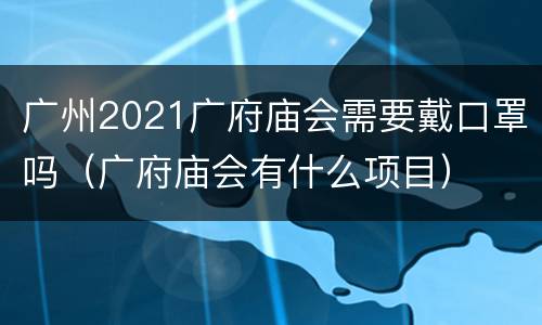 广州2021广府庙会需要戴口罩吗（广府庙会有什么项目）