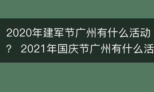 2020年建军节广州有什么活动？ 2021年国庆节广州有什么活动