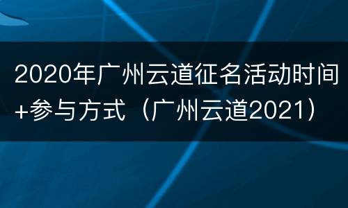 2020年广州云道征名活动时间+参与方式（广州云道2021）