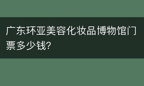 广东环亚美容化妆品博物馆门票多少钱？
