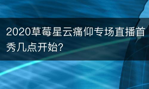 2020草莓星云痛仰专场直播首秀几点开始？