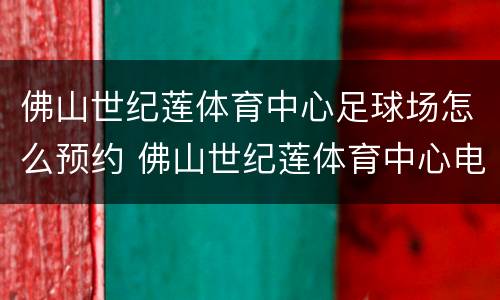 佛山世纪莲体育中心足球场怎么预约 佛山世纪莲体育中心电话