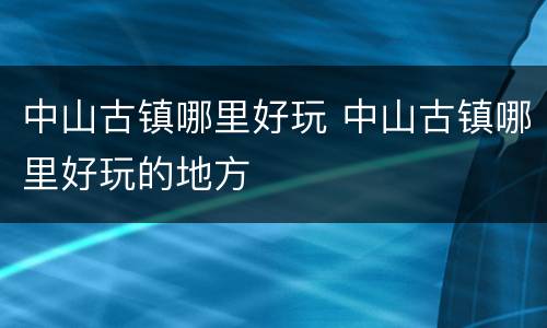 中山古镇哪里好玩 中山古镇哪里好玩的地方
