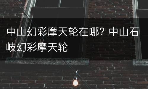 中山幻彩摩天轮在哪? 中山石岐幻彩摩天轮