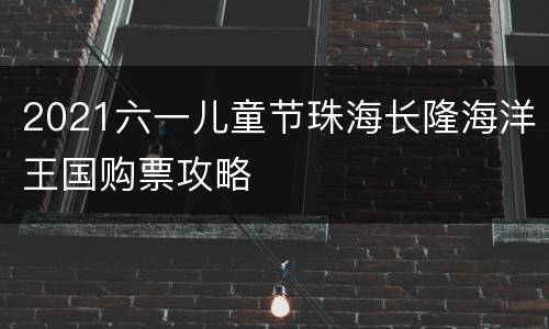 2021六一儿童节珠海长隆海洋王国购票攻略