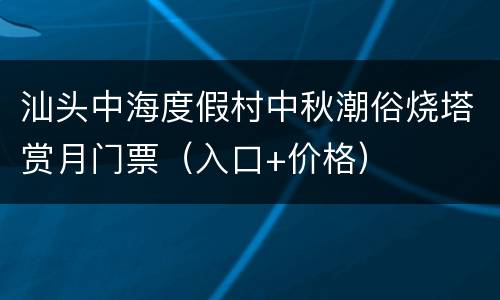 汕头中海度假村中秋潮俗烧塔赏月门票（入口+价格）