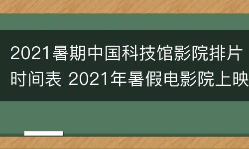 2021暑期中国科技馆影院排片时间表 2021年暑假电影院上映列表