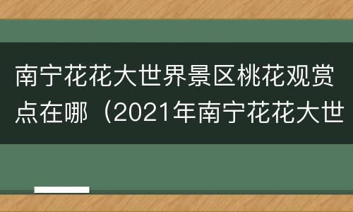 南宁花花大世界景区桃花观赏点在哪（2021年南宁花花大世界桃花开了吗）