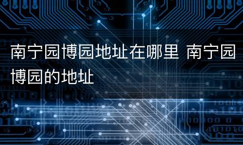 南宁园博园地址在哪里 南宁园博园的地址