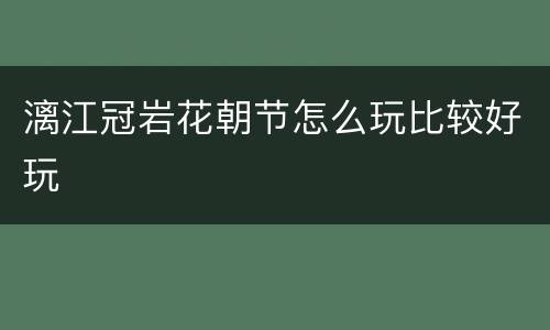 漓江冠岩花朝节怎么玩比较好玩