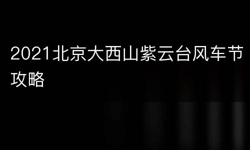 2021北京大西山紫云台风车节攻略