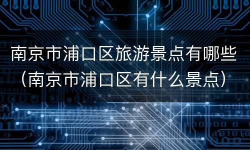 南京市浦口区旅游景点有哪些（南京市浦口区有什么景点）