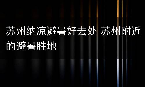 苏州纳凉避暑好去处 苏州附近的避暑胜地