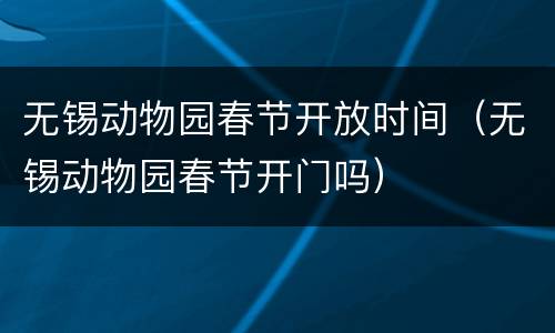 无锡动物园春节开放时间（无锡动物园春节开门吗）