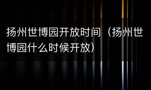 扬州世博园开放时间（扬州世博园什么时候开放）