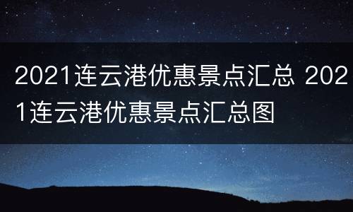 2021连云港优惠景点汇总 2021连云港优惠景点汇总图