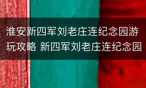 淮安新四军刘老庄连纪念园游玩攻略 新四军刘老庄连纪念园电话