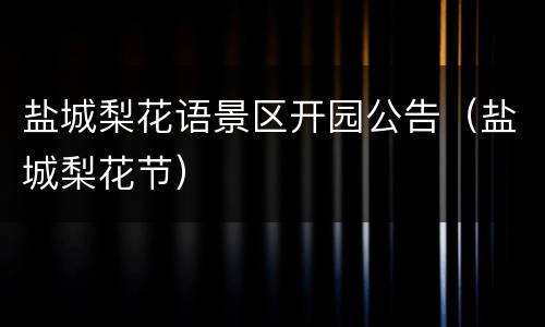 盐城梨花语景区开园公告（盐城梨花节）