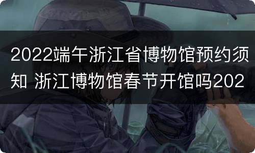 2022端午浙江省博物馆预约须知 浙江博物馆春节开馆吗2021