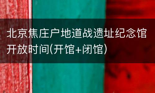 北京焦庄户地道战遗址纪念馆开放时间(开馆+闭馆)