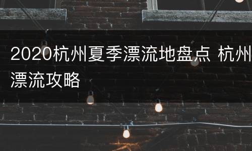 2020杭州夏季漂流地盘点 杭州漂流攻略