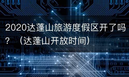 2020达蓬山旅游度假区开了吗？（达蓬山开放时间）