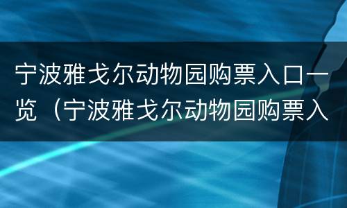 宁波雅戈尔动物园购票入口一览（宁波雅戈尔动物园购票入口一览表查询）