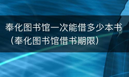 奉化图书馆一次能借多少本书（奉化图书馆借书期限）