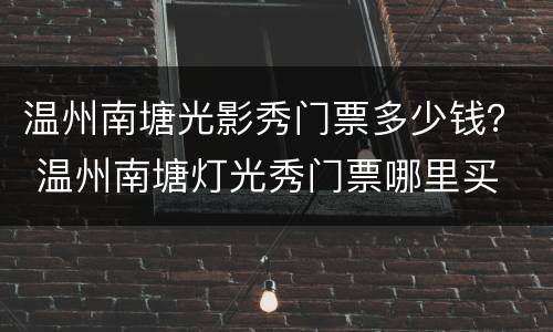 温州南塘光影秀门票多少钱？ 温州南塘灯光秀门票哪里买