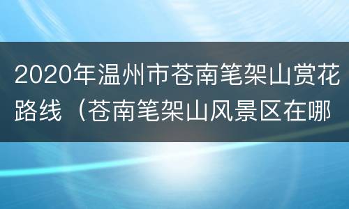 2020年温州市苍南笔架山赏花路线（苍南笔架山风景区在哪里）