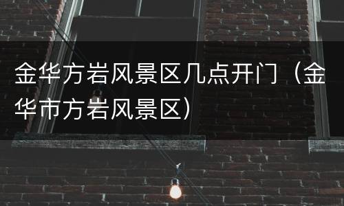 金华方岩风景区几点开门（金华市方岩风景区）