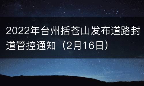 2022年台州括苍山发布道路封道管控通知（2月16日）