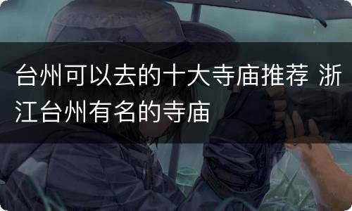 台州可以去的十大寺庙推荐 浙江台州有名的寺庙