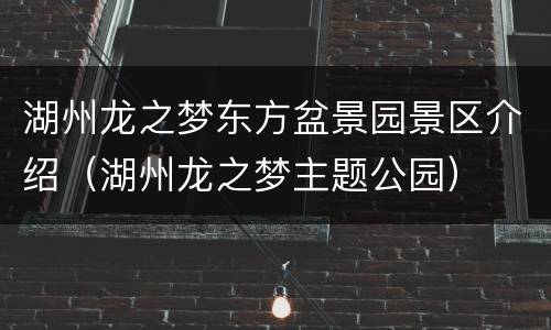 湖州龙之梦东方盆景园景区介绍（湖州龙之梦主题公园）