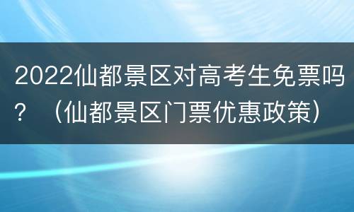 2022仙都景区对高考生免票吗？（仙都景区门票优惠政策）