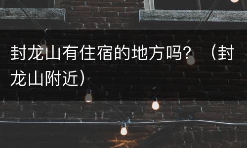 封龙山有住宿的地方吗？（封龙山附近）