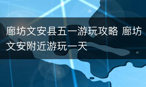 廊坊文安县五一游玩攻略 廊坊文安附近游玩一天