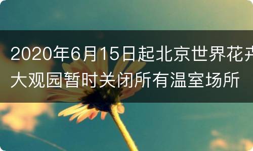 2020年6月15日起北京世界花卉大观园暂时关闭所有温室场所