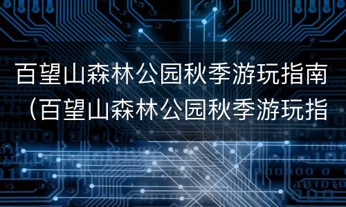 百望山森林公园秋季游玩指南（百望山森林公园秋季游玩指南最新）
