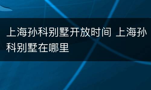上海孙科别墅开放时间 上海孙科别墅在哪里