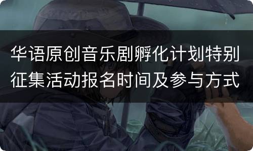 华语原创音乐剧孵化计划特别征集活动报名时间及参与方式