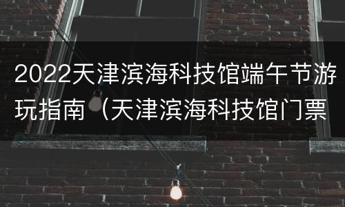 2022天津滨海科技馆端午节游玩指南（天津滨海科技馆门票）